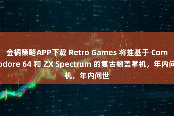 金橘策略APP下载 Retro Games 将推基于 Commodore 64 和 ZX Spectrum 的复古翻盖掌机，年内问世