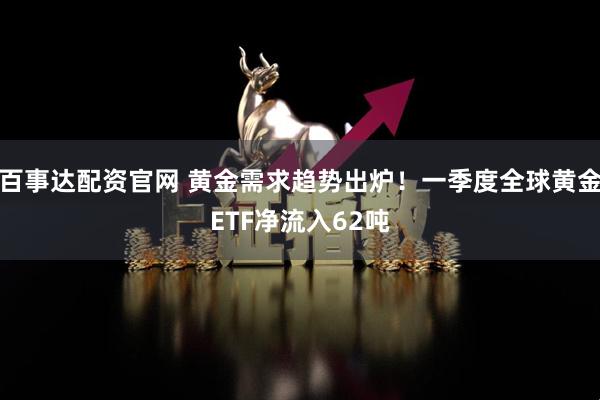百事达配资官网 黄金需求趋势出炉！一季度全球黄金ETF净流入62吨