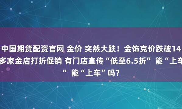 中国期货配资官网 金价 突然大跌！金饰克价跌破1400元 多家金店打折促销 有门店宣传“低至6.5折” 能“上车”吗？
