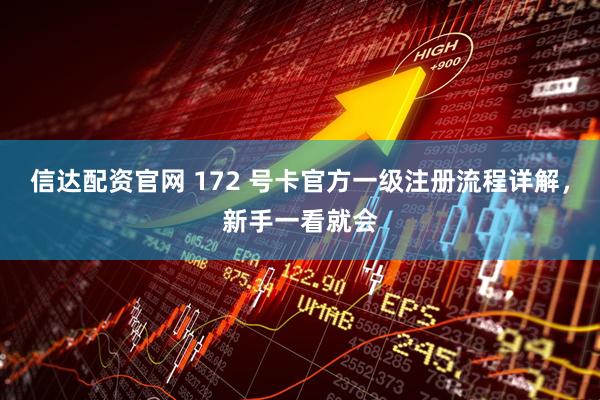 信达配资官网 172 号卡官方一级注册流程详解，新手一看就会