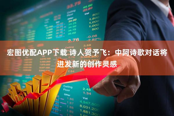 宏图优配APP下载 诗人贺予飞：中阿诗歌对话将迸发新的创作灵感