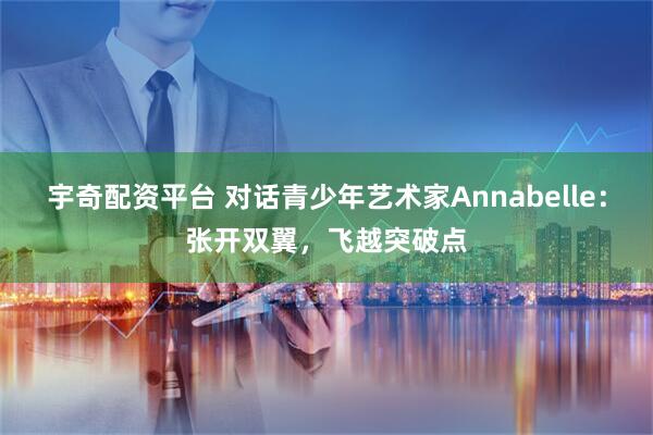 宇奇配资平台 对话青少年艺术家Annabelle：张开双翼，飞越突破点
