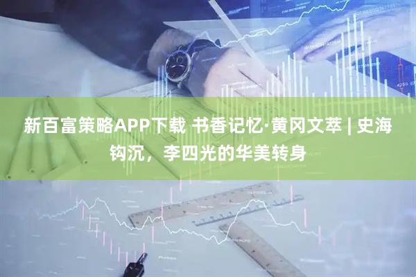 新百富策略APP下载 书香记忆·黄冈文萃 | 史海钩沉，李四光的华美转身