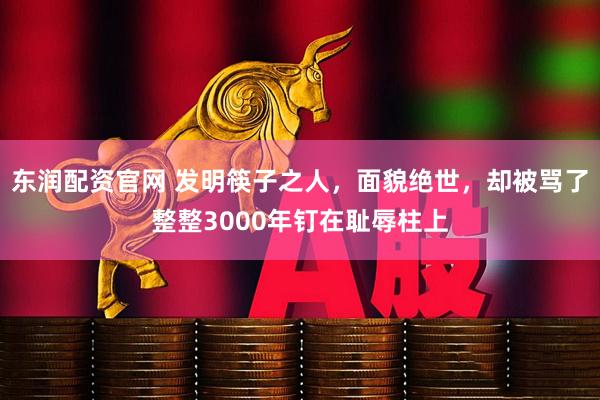 东润配资官网 发明筷子之人，面貌绝世，却被骂了整整3000年钉在耻辱柱上