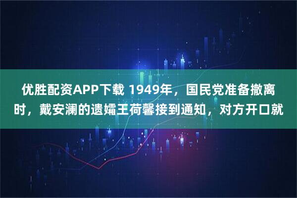 优胜配资APP下载 1949年，国民党准备撤离时，戴安澜的遗孀王荷馨接到通知，对方开口就