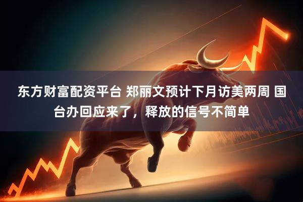 东方财富配资平台 郑丽文预计下月访美两周 国台办回应来了，释放的信号不简单