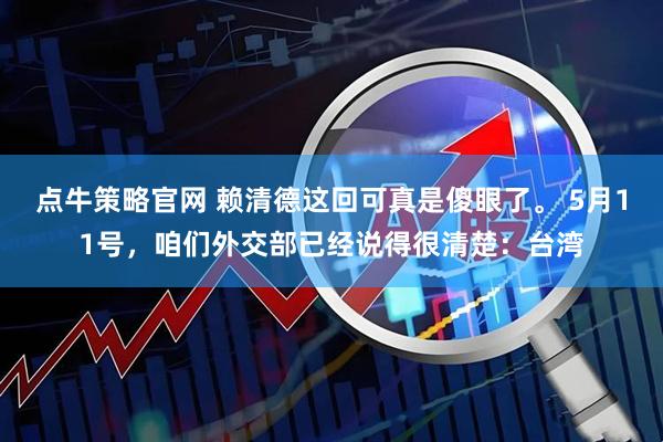 点牛策略官网 赖清德这回可真是傻眼了。 5月11号，咱们外交部已经说得很清楚：台湾