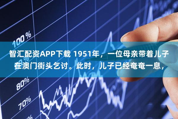 智汇配资APP下载 1951年，一位母亲带着儿子在澳门街头乞讨。此时，儿子已经奄奄一息，
