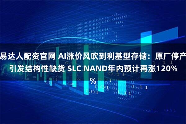 易达人配资官网 AI涨价风吹到利基型存储：原厂停产引发结构性缺货 SLC NAND年内预计再涨120%