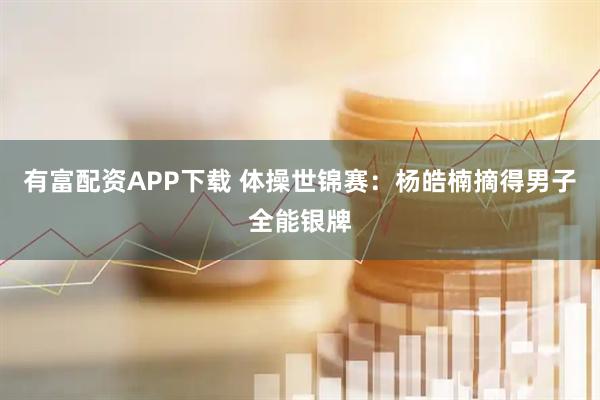 有富配资APP下载 体操世锦赛：杨皓楠摘得男子全能银牌