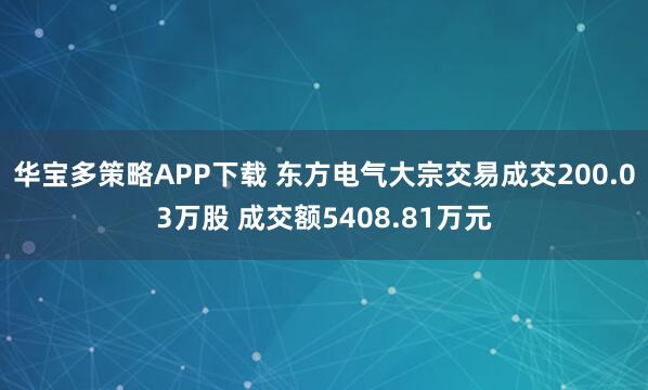 华宝多策略APP下载 东方电气大宗交易成交200.03万股 成交额5408.81万元