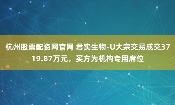 杭州股票配资网官网 君实生物-U大宗交易成交3719.87万元，买方为机构专用席位