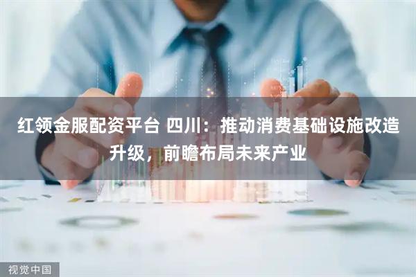 红领金服配资平台 四川：推动消费基础设施改造升级，前瞻布局未来产业